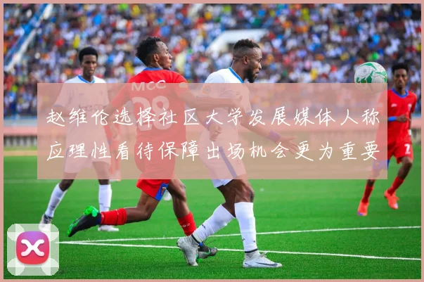 赵维伦选择社区大学发展媒体人称应理性看待保障出场机会更为重要